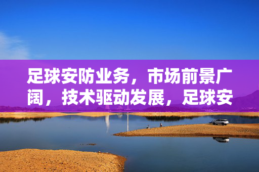 足球安防业务，市场前景广阔，技术驱动发展，足球安防业务，市场前景广阔，技术驱动发展