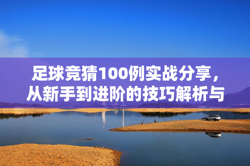 足球竞猜100例实战分享，从新手到进阶的技巧解析与经典案例解析，足球竞猜100例实战分享，从新手到进阶的技巧解析与经典案例解析