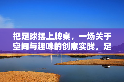 把足球摆上牌桌，一场关于空间与趣味的创意实践，足球摆上牌桌，一场关于空间与趣味的创意实践