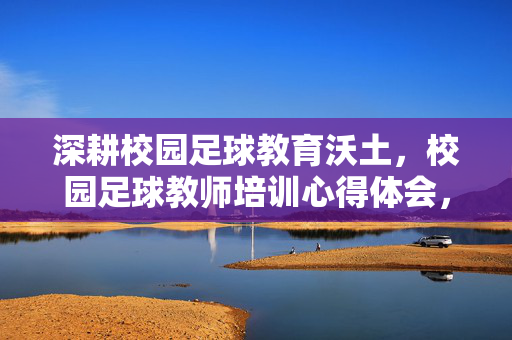 深耕校园足球教育沃土,校园足球教师培训心得体会,深耕校园足球教育沃土,校园足球教师培训心得体会