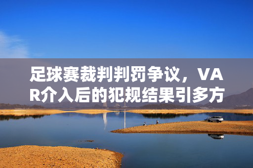 足球赛裁判判罚争议，VAR介入后的犯规结果引多方讨论，影响比赛走向，足球赛裁判判罚争议引VAR介入，结果引多方讨论影响比赛走向