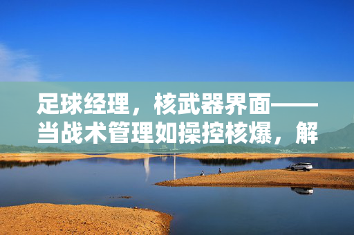 足球经理，核武器界面——当战术管理如操控核爆，解锁球队新维度，足球经理，核武器界面——当战术管理如操控核爆，解锁球队新维度