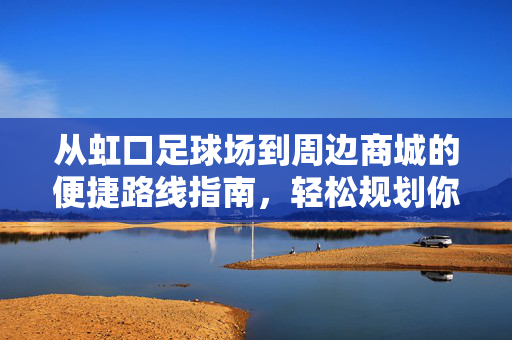 从虹口足球场到周边商城的便捷路线指南，轻松规划你的购物之旅，从虹口足球场到周边商城的便捷路线指南，轻松规划你的购物之旅