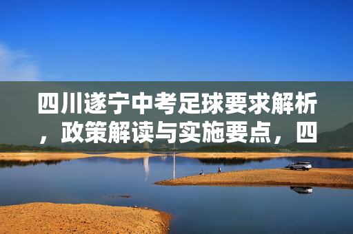 四川遂宁中考足球要求解析，政策解读与实施要点，四川遂宁中考足球要求解析，政策解读与实施要点