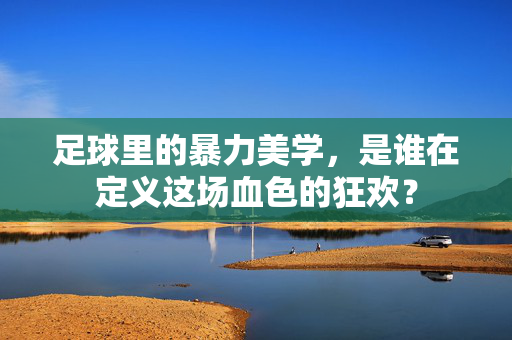 足球里的暴力美学，是谁在定义这场血色的狂欢？
