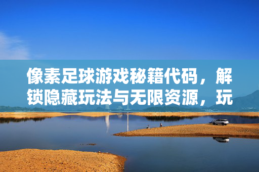像素足球游戏秘籍代码，解锁隐藏玩法与无限资源，玩转像素足球新体验