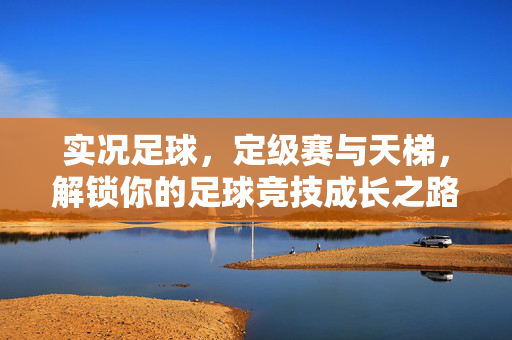 实况足球，定级赛与天梯，解锁你的足球竞技成长之路，实况足球，定级赛与天梯，解锁你的足球竞技成长之路