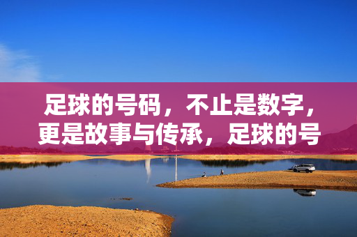 足球的号码，不止是数字，更是故事与传承，足球的号码，不止是数字，更是故事与传承