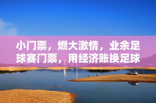 小门票，燃大激情，业余足球赛门票，用经济账换足球快乐，小门票燃起业余足球热情，经济账里藏着足球快乐