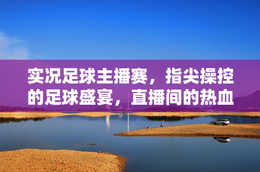 实况足球主播赛，指尖操控的足球盛宴，直播间的热血对决，实况足球主播赛，指尖操控的足球盛宴，热血对决