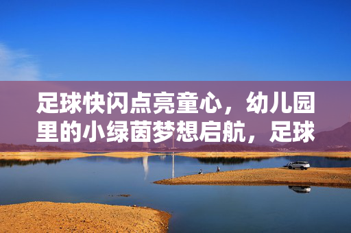 足球快闪点亮童心，幼儿园里的小绿茵梦想启航，足球快闪点亮童心，幼儿园里的小绿茵梦想启航
