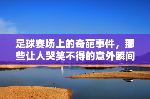 足球赛场上的奇葩事件，那些让人哭笑不得的意外瞬间