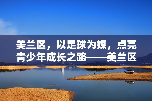 美兰区，以足球为媒，点亮青少年成长之路——美兰区青少年校园足球发展纪实，美兰区，以足球为媒，点亮青少年成长之路——美兰区青少年校园足球发展纪实