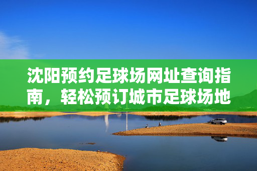 沈阳预约足球场网址查询指南，轻松预订城市足球场地，开启运动新体验，沈阳足球场预约指南，轻松查询网址，便捷预订场地，开启运动新体验
