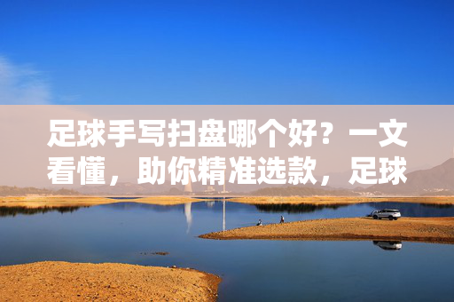 足球手写扫盘哪个好？一文看懂，助你精准选款，足球手写扫盘哪个好？一文看懂，助你精准选款