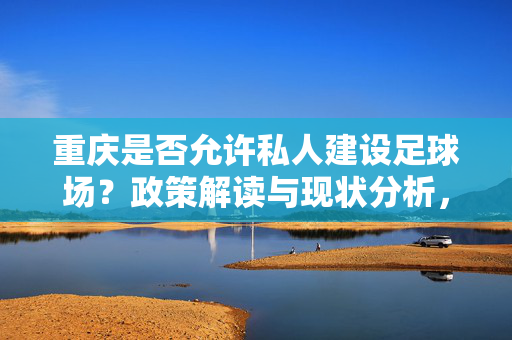 重庆是否允许私人建设足球场？政策解读与现状分析，重庆私人建设足球场，政策解读与现状分析