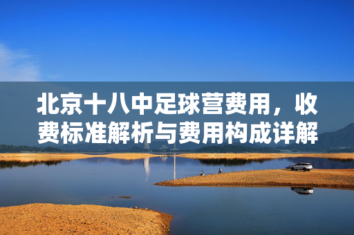 北京十八中足球营费用，收费标准解析与费用构成详解，北京十八中足球营费用，收费标准解析与费用构成详解
