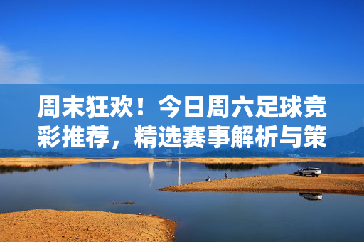 周末狂欢！今日周六足球竞彩推荐，精选赛事解析与策略指南，周末狂欢！今日周六足球竞彩推荐，精选赛事解析与策略指南