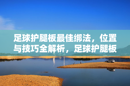 足球护腿板最佳绑法，位置与技巧全解析，足球护腿板最佳绑法，位置与技巧全解析