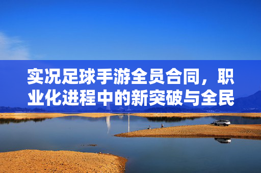 实况足球手游全员合同，职业化进程中的新突破与全民参与的新契机，实况足球手游全员合同，职业化进程新突破与全民参与新契机