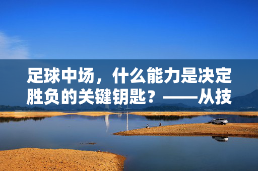 足球中场，什么能力是决定胜负的关键钥匙？——从技术、视野到领导力的深度解析，足球中场，什么能力是决定胜负的关键钥匙？——从技术、视野到领导力的深度解析