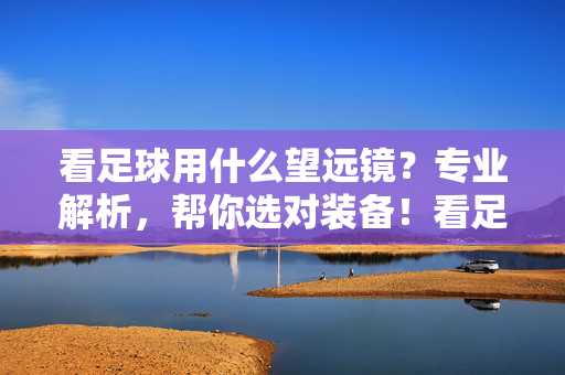 看足球用什么望远镜？专业解析，帮你选对装备！看足球用什么望远镜？专业解析，帮你选对装备！