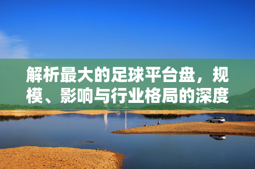 解析最大的足球平台盘，规模、影响与行业格局的深度剖析，全球最大足球平台盘，规模、影响与行业格局的深度剖析
