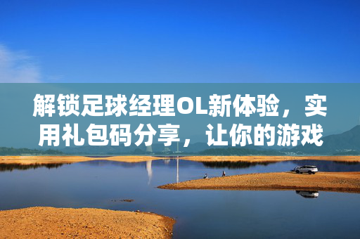 解锁足球经理OL新体验，实用礼包码分享，让你的游戏更精彩！解锁足球经理OL新体验，实用礼包码分享，让你的游戏更精彩！