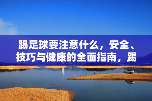 踢足球要注意什么，安全、技巧与健康的全面指南，踢足球的安全、技巧与健康的全面指南