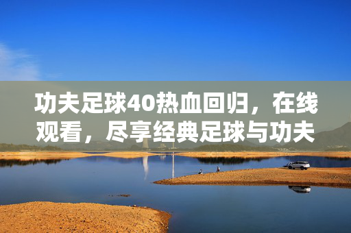 功夫足球40热血回归，在线观看，尽享经典足球与功夫的激情碰撞！功夫足球40热血回归，在线观看，尽享经典足球与功夫的激情碰撞！