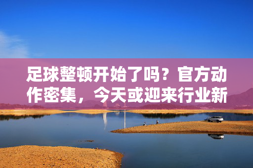 足球整顿开始了吗？官方动作密集，今天或迎来行业新风向