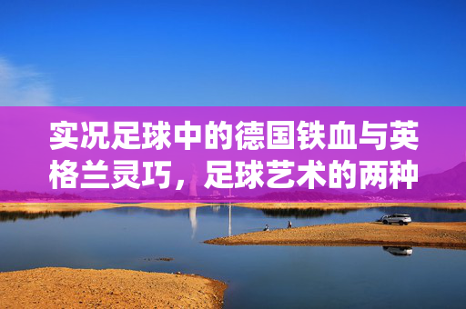 实况足球中的德国铁血与英格兰灵巧，足球艺术的两种极致演绎，实况足球，德国铁血与英格兰灵巧的足球艺术极致演绎