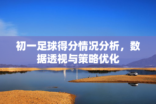 初一足球得分情况分析，数据透视与策略优化