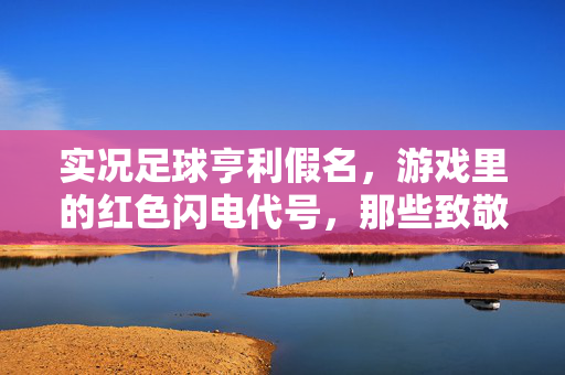 实况足球亨利假名，游戏里的红色闪电代号，那些致敬与创意的传奇，实况足球亨利假名，红色闪电代号下的致敬与创意传奇
