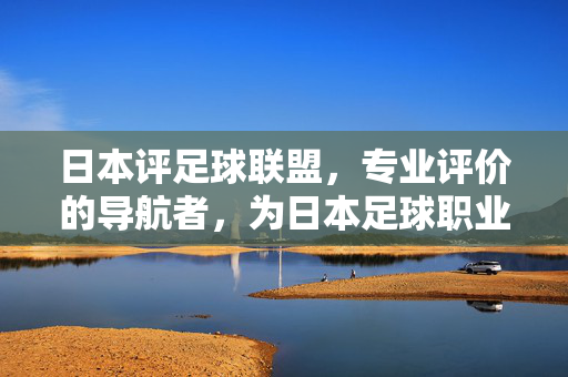 日本评足球联盟，专业评价的导航者，为日本足球职业化注入新动力，日本评足球联盟，专业评价的导航者，为日本足球职业化注入新动力