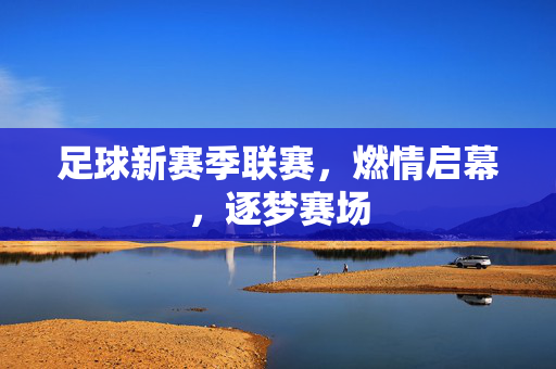 足球新赛季联赛，燃情启幕，逐梦赛场