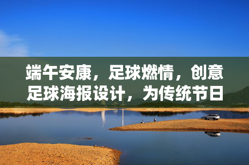 端午安康，足球燃情，创意足球海报设计，为传统节日注入运动活力