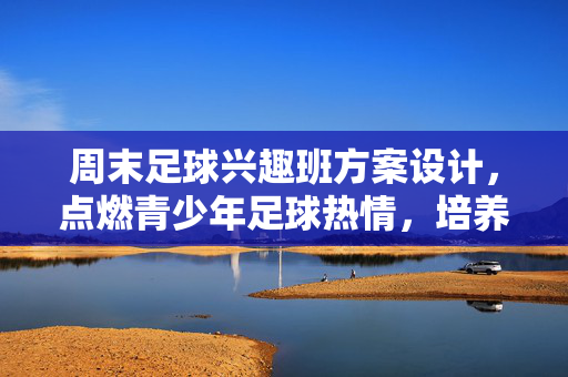 周末足球兴趣班方案设计，点燃青少年足球热情，培养运动技能与团队精神，周末足球兴趣班方案设计，点燃青少年足球热情，培养运动技能与团队精神