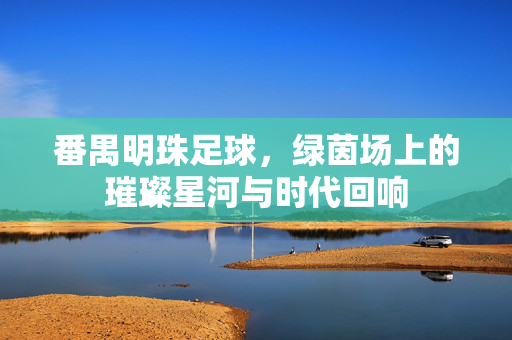 番禺明珠足球，绿茵场上的璀璨星河与时代回响