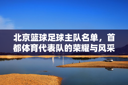 北京篮球足球主队名单，首都体育代表队的荣耀与风采，北京篮球足球主队名单，首都体育代表队的荣耀与风采