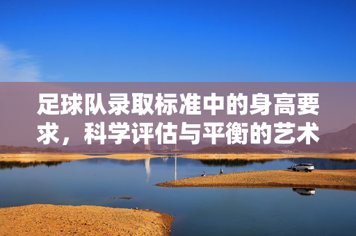足球队录取标准中的身高要求，科学评估与平衡的艺术