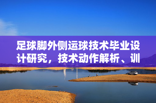 足球脚外侧运球技术毕业设计研究，技术动作解析、训练方法与实战应用分析，足球脚外侧运球技术毕业设计研究，技术动作解析、训练方法与实战应用分析
