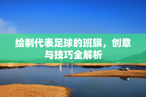 绘制代表足球的班旗,创意与技巧全解析