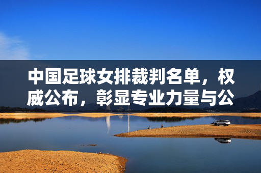 中国足球女排裁判名单，权威公布，彰显专业力量与公平竞赛保障，中国足球、女排裁判名单权威公布，专业力量护航公平竞赛