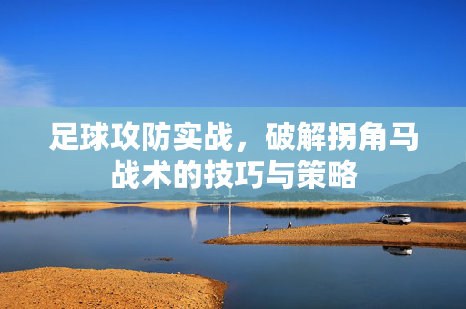 足球攻防实战，破解拐角马战术的技巧与策略