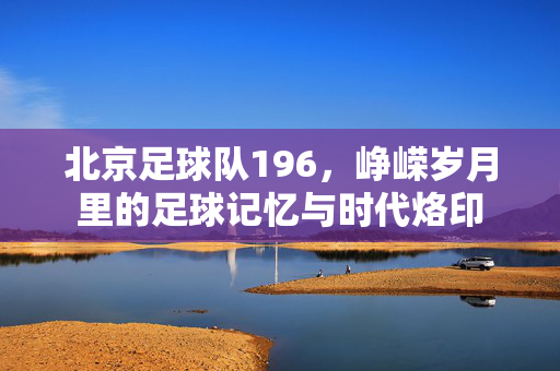 北京足球队196，峥嵘岁月里的足球记忆与时代烙印