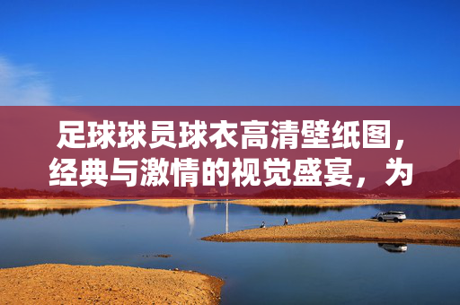 足球球员球衣高清壁纸图，经典与激情的视觉盛宴，为你的设备注入足球魂