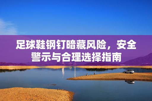 足球鞋钢钉暗藏风险，安全警示与合理选择指南