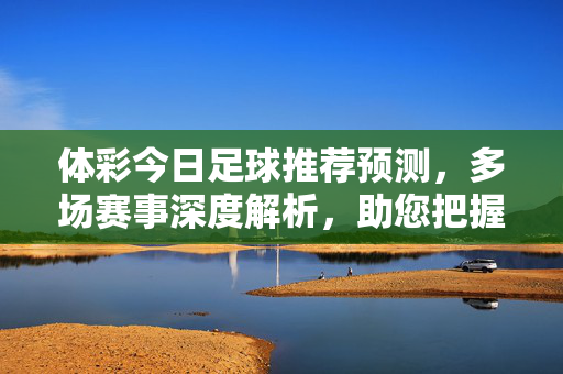 体彩今日足球推荐预测，多场赛事深度解析，助您把握投注机会