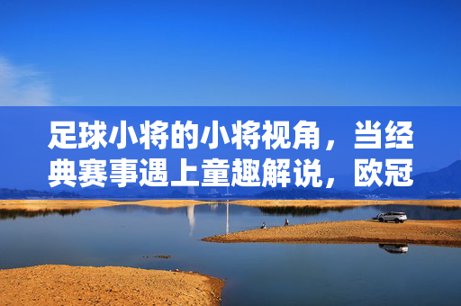 足球小将的小将视角，当经典赛事遇上童趣解说，欧冠的魅力再焕新